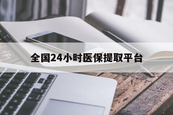 荆州全国24小时医保提取平台(全国24小时医保提取平台有哪些)