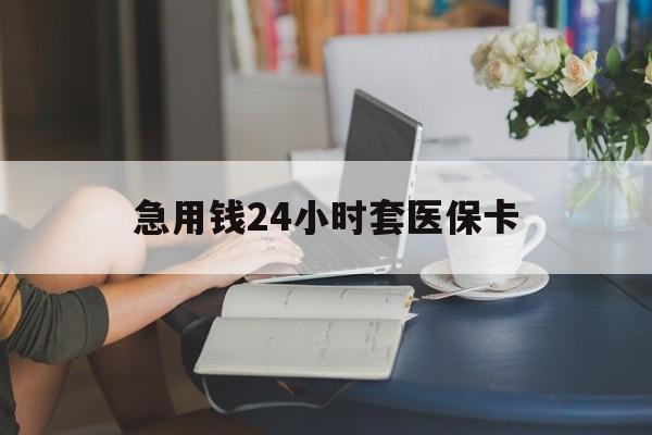 荆州急用钱24小时套医保卡(急用钱套医保卡怎么套出来现金)