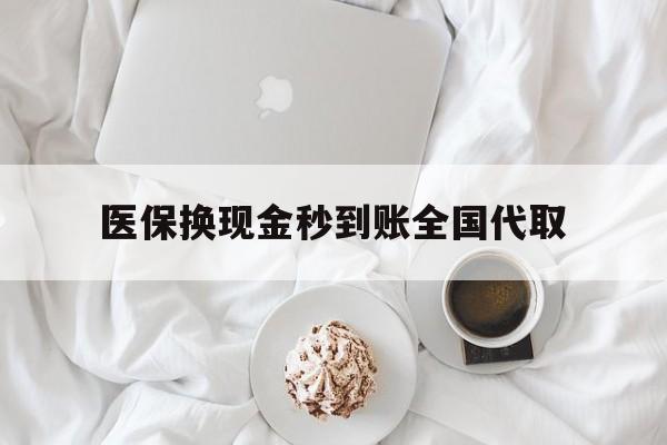 荆州医保换现金秒到账全国代取(医保换现金秒到账全国代取可以吗)