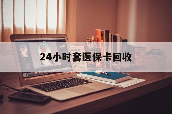 荆州24小时套医保卡回收(回收医保卡额度)