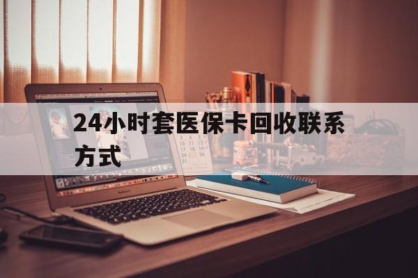 荆州24小时套医保卡回收联系方式(24小时套医保卡回收联系方式中介)