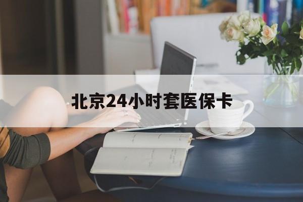 荆州24小时套医保卡(北京医保卡优惠政策)