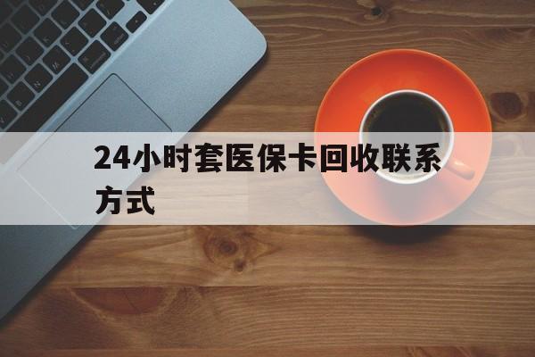 荆州24小时套医保卡回收联系方式(回收医保卡电话)