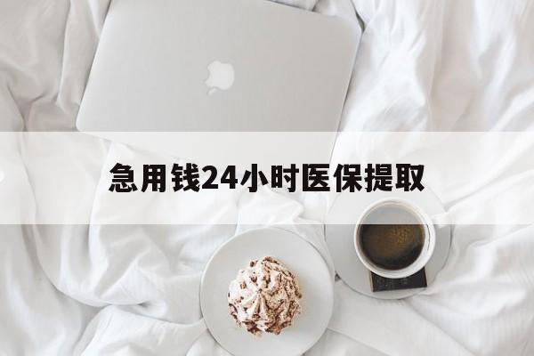 荆州急用钱24小时医保提取(急用钱24小时套医保卡)