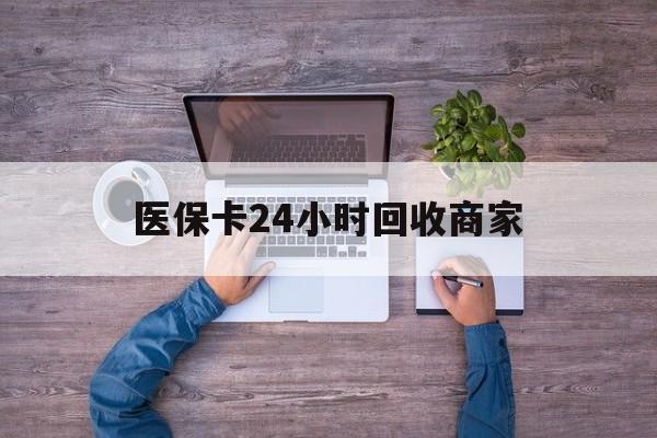 荆州医保卡24小时回收商家(医保卡回收电话)
