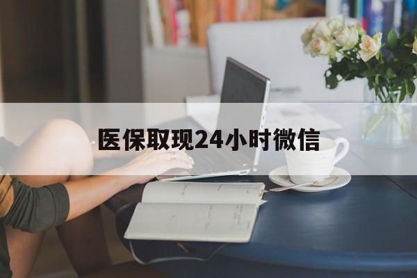 荆州医保取现24小时微信(医保取现24小时微信成都)
