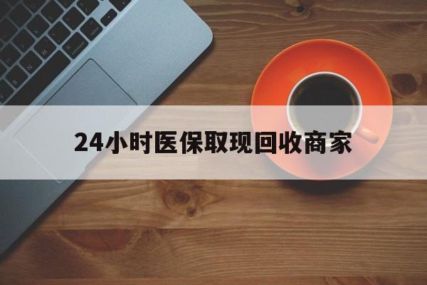 荆州24小时医保取现回收商家(求一个套医保卡的黄牛)