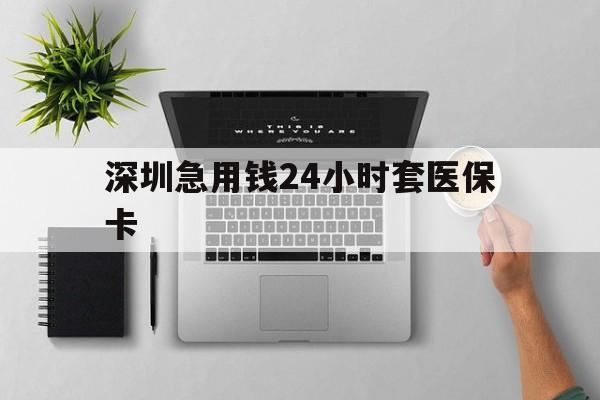 荆州深圳急用钱24小时套医保卡(深圳24小时套社保卡)
