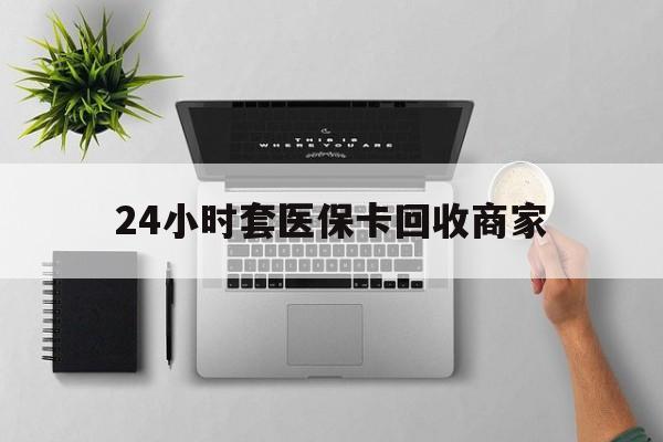 荆州24小时套医保卡回收商家(医保取现24小时微信)