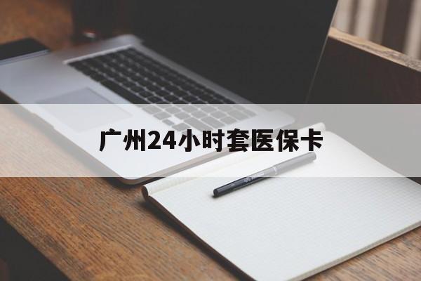 荆州广州24小时套医保卡(广州收医保卡)