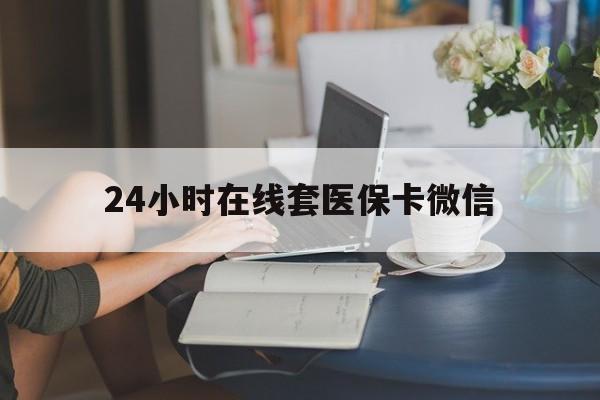 荆州24小时在线套医保卡微信(24小时在线套医保卡微信中介)