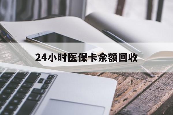 荆州24小时医保卡余额回收(24小时医保卡余额回收联系方式)