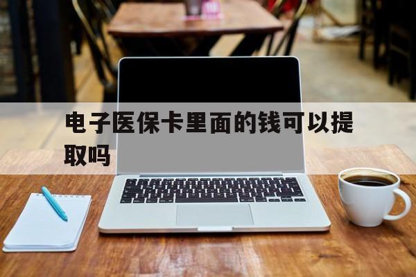 荆州电子医保卡里面的钱可以提取吗(电子医保卡能使用医保余额吗)