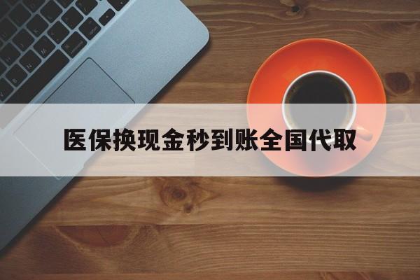 荆州医保换现金秒到账全国代取(医保卡换现金联系方式)