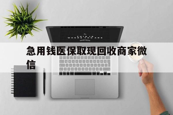 荆州急用钱医保取现回收商家微信(微信回收平台联系方式)