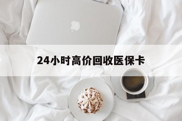 荆州24小时高价回收医保卡(温州高价回收医保卡)