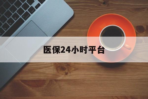 荆州医保24小时平台(医保24小时服务标志)
