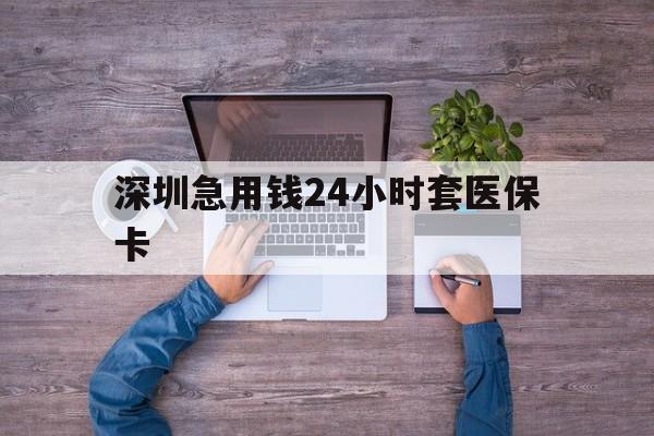 荆州深圳急用钱24小时套医保卡(深圳医保24小时在线咨询)