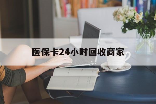 荆州医保卡24小时回收商家(高价回收医保卡联系方式)