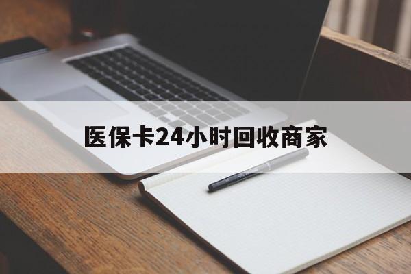 荆州医保卡24小时回收商家(医保卡24小时回收商家会知道吗)