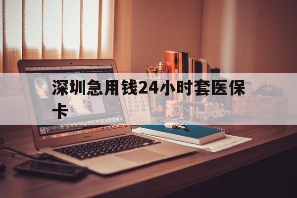 荆州深圳急用钱24小时套医保卡(深圳急用钱套医保卡联系方式)