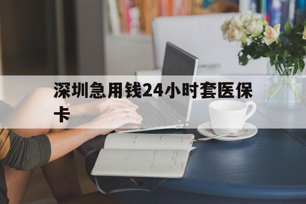 荆州深圳急用钱24小时套医保卡(深圳医保卡提取现金方法)