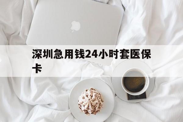 荆州深圳急用钱24小时套医保卡(急用钱哪里能刷医保卡)