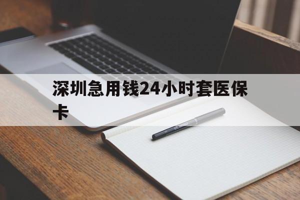 荆州深圳急用钱24小时套医保卡(24小时套医保卡联系方式)