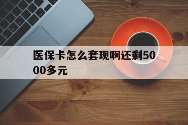 荆州医保卡怎么套现啊还剩5000多元(医保卡咋套现)