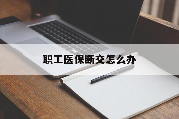 荆州职工医保断交怎么办(职工医保断交怎么办能报销吗)