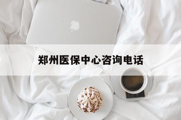 荆州郑州医保中心咨询电话(郑州医保24小时人工服务热线)