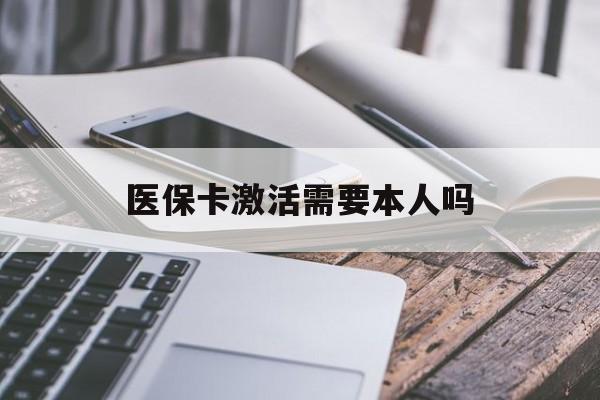 荆州医保卡激活需要本人吗(医保卡激活开通需不需要本人去)